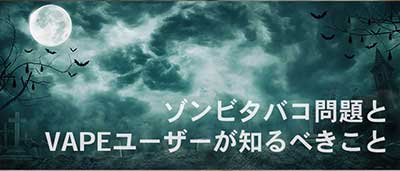 ゾンビタバコ問題とVAPEユーザーが知るべきこと